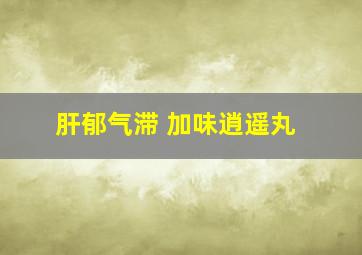 肝郁气滞 加味逍遥丸